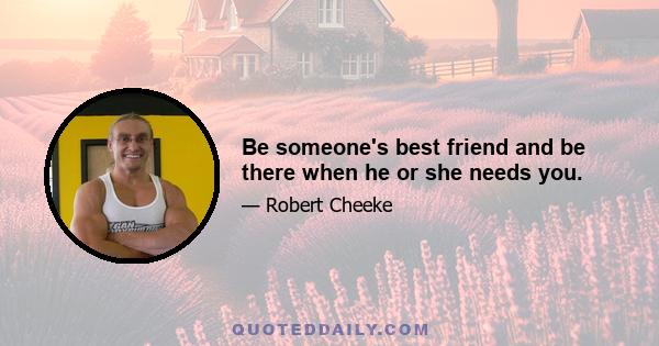 Be someone's best friend and be there when he or she needs you.