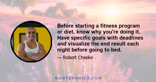 Before starting a fitness program or diet, know why you're doing it. Have specific goals with deadlines and visualize the end result each night before going to bed.