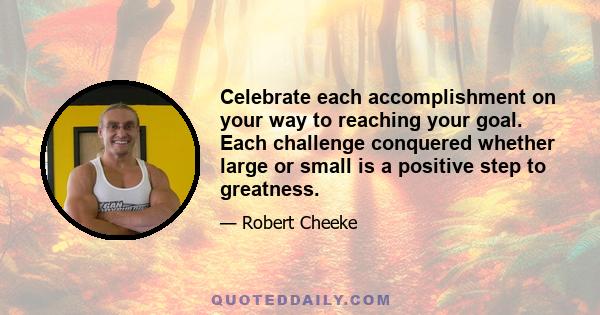 Celebrate each accomplishment on your way to reaching your goal. Each challenge conquered whether large or small is a positive step to greatness.