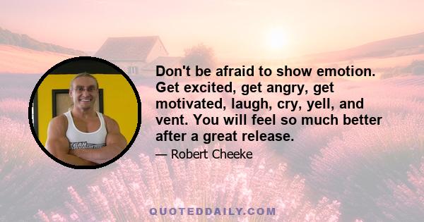 Don't be afraid to show emotion. Get excited, get angry, get motivated, laugh, cry, yell, and vent. You will feel so much better after a great release.