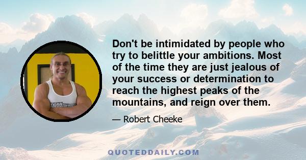 Don't be intimidated by people who try to belittle your ambitions. Most of the time they are just jealous of your success or determination to reach the highest peaks of the mountains, and reign over them.