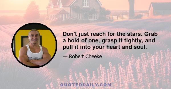 Don't just reach for the stars. Grab a hold of one, grasp it tightly, and pull it into your heart and soul.