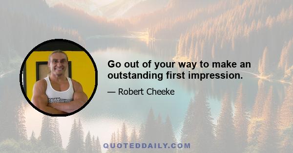 Go out of your way to make an outstanding first impression.