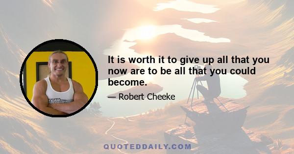 It is worth it to give up all that you now are to be all that you could become.