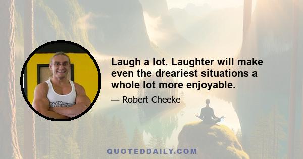 Laugh a lot. Laughter will make even the dreariest situations a whole lot more enjoyable.