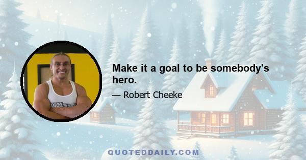 Make it a goal to be somebody's hero.