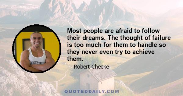 Most people are afraid to follow their dreams. The thought of failure is too much for them to handle so they never even try to achieve them.