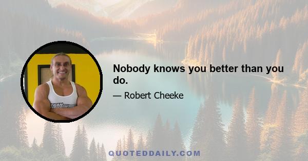 Nobody knows you better than you do.