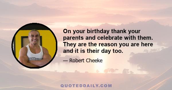 On your birthday thank your parents and celebrate with them. They are the reason you are here and it is their day too.