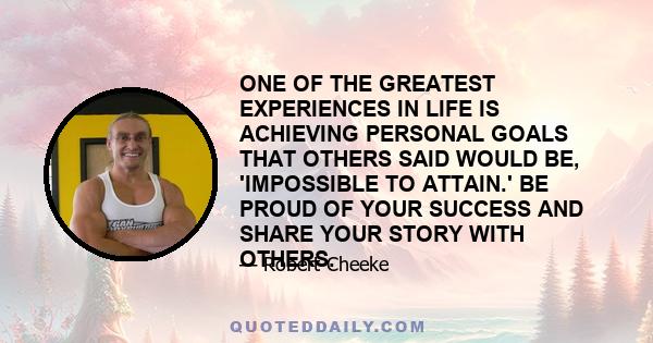 ONE OF THE GREATEST EXPERIENCES IN LIFE IS ACHIEVING PERSONAL GOALS THAT OTHERS SAID WOULD BE, 'IMPOSSIBLE TO ATTAIN.' BE PROUD OF YOUR SUCCESS AND SHARE YOUR STORY WITH OTHERS.