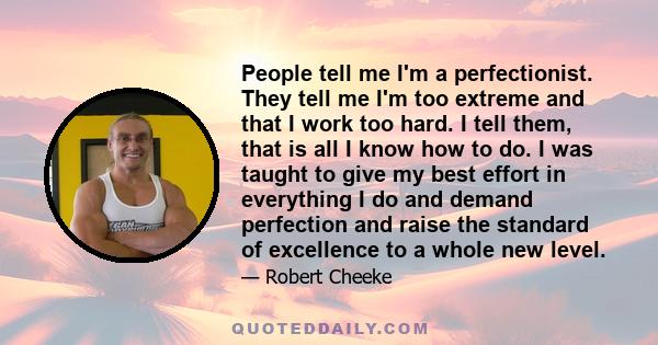 People tell me I'm a perfectionist. They tell me I'm too extreme and that I work too hard. I tell them, that is all I know how to do. I was taught to give my best effort in everything I do and demand perfection and