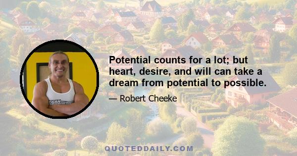 Potential counts for a lot; but heart, desire, and will can take a dream from potential to possible.