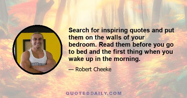 Search for inspiring quotes and put them on the walls of your bedroom. Read them before you go to bed and the first thing when you wake up in the morning.