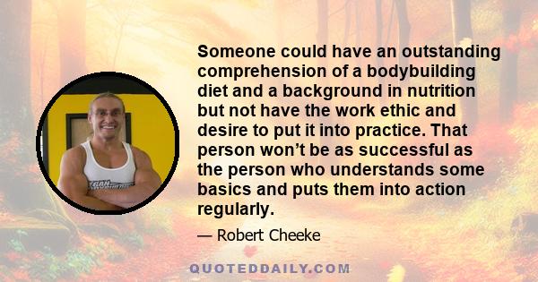 Someone could have an outstanding comprehension of a bodybuilding diet and a background in nutrition but not have the work ethic and desire to put it into practice. That person won’t be as successful as the person who