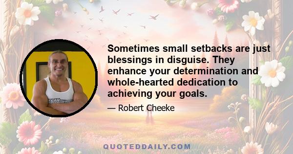 Sometimes small setbacks are just blessings in disguise. They enhance your determination and whole-hearted dedication to achieving your goals.