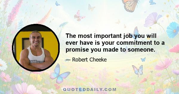 The most important job you will ever have is your commitment to a promise you made to someone.