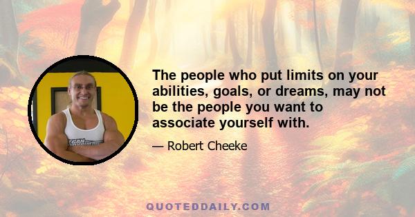 The people who put limits on your abilities, goals, or dreams, may not be the people you want to associate yourself with.