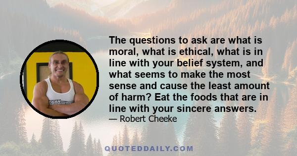 The questions to ask are what is moral, what is ethical, what is in line with your belief system, and what seems to make the most sense and cause the least amount of harm? Eat the foods that are in line with your