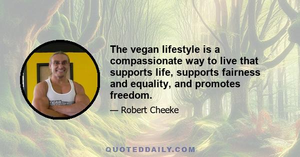 The vegan lifestyle is a compassionate way to live that supports life, supports fairness and equality, and promotes freedom.