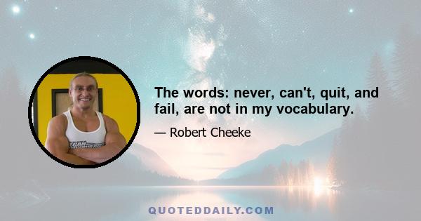 The words: never, can't, quit, and fail, are not in my vocabulary.