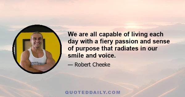 We are all capable of living each day with a fiery passion and sense of purpose that radiates in our smile and voice.