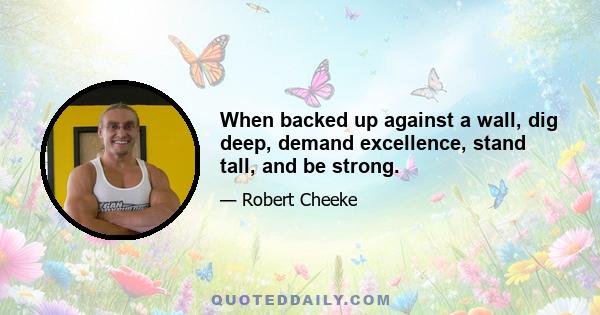 When backed up against a wall, dig deep, demand excellence, stand tall, and be strong.