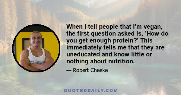 When I tell people that I'm vegan, the first question asked is, 'How do you get enough protein?' This immediately tells me that they are uneducated and know little or nothing about nutrition.