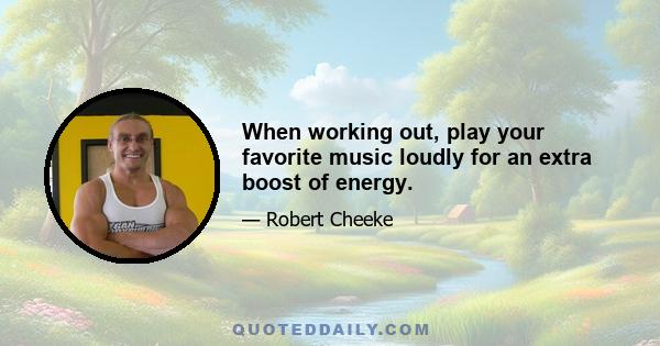 When working out, play your favorite music loudly for an extra boost of energy.