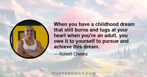 When you have a childhood dream that still burns and tugs at your heart when you're an adult, you owe it to yourself to pursue and achieve this dream.