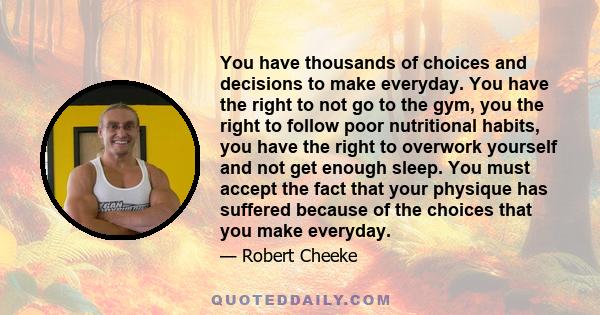 You have thousands of choices and decisions to make everyday. You have the right to not go to the gym, you the right to follow poor nutritional habits, you have the right to overwork yourself and not get enough sleep.