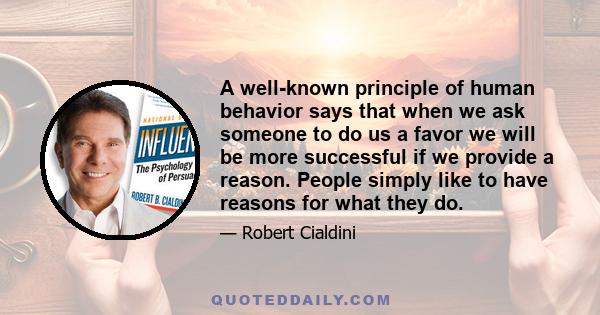 A well-known principle of human behavior says that when we ask someone to do us a favor we will be more successful if we provide a reason. People simply like to have reasons for what they do.