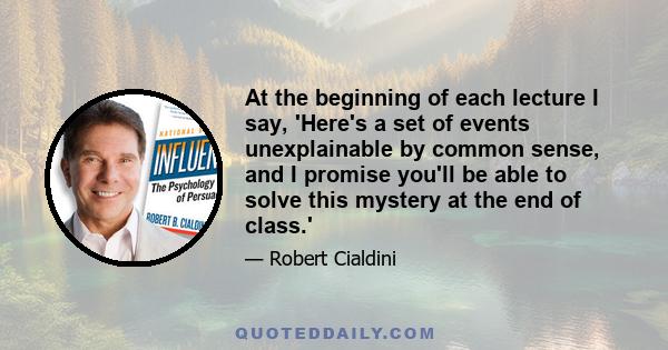 At the beginning of each lecture I say, 'Here's a set of events unexplainable by common sense, and I promise you'll be able to solve this mystery at the end of class.'