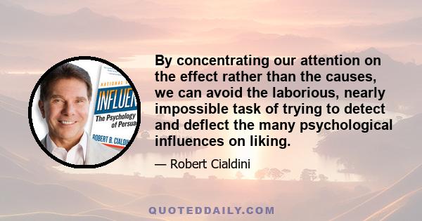 By concentrating our attention on the effect rather than the causes, we can avoid the laborious, nearly impossible task of trying to detect and deflect the many psychological influences on liking.