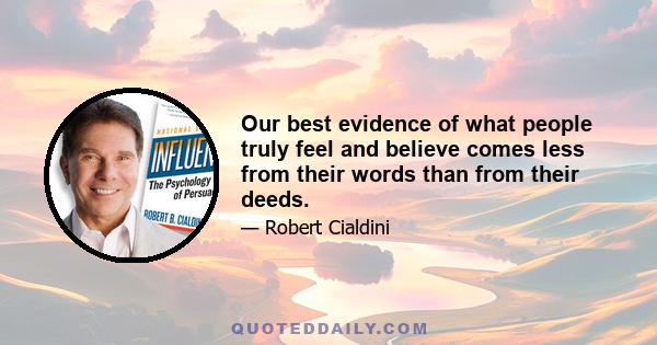 Our best evidence of what people truly feel and believe comes less from their words than from their deeds.