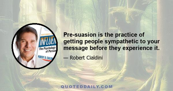 Pre-suasion is the practice of getting people sympathetic to your message before they experience it.