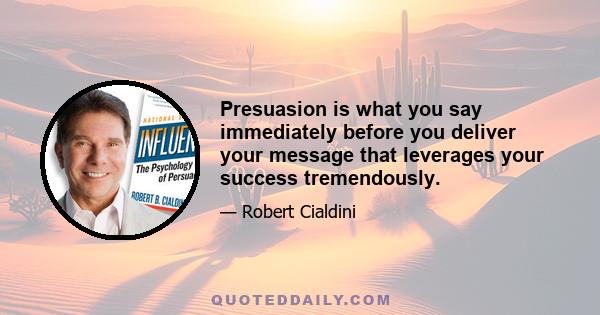 Presuasion is what you say immediately before you deliver your message that leverages your success tremendously.