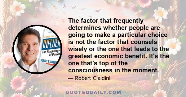 The factor that frequently determines whether people are going to make a particular choice is not the factor that counsels wisely or the one that leads to the greatest economic benefit. It's the one that's top of the