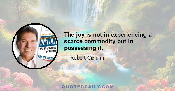 The joy is not in experiencing a scarce commodity but in possessing it.