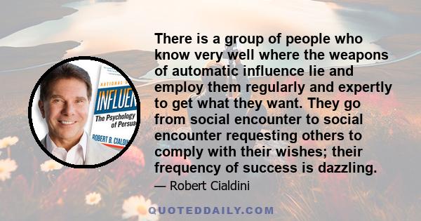 There is a group of people who know very well where the weapons of automatic influence lie and employ them regularly and expertly to get what they want. They go from social encounter to social encounter requesting