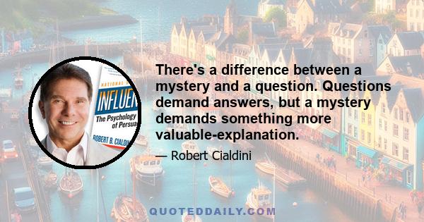 There's a difference between a mystery and a question. Questions demand answers, but a mystery demands something more valuable-explanation.