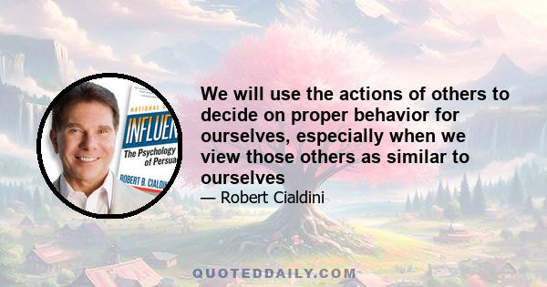 We will use the actions of others to decide on proper behavior for ourselves, especially when we view those others as similar to ourselves