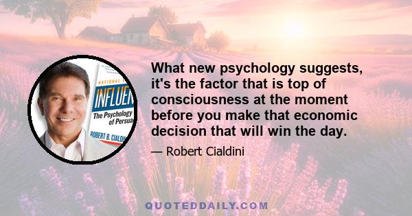 What new psychology suggests, it's the factor that is top of consciousness at the moment before you make that economic decision that will win the day.