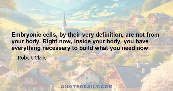 Embryonic cells, by their very definition, are not from your body. Right now, inside your body, you have everything necessary to build what you need now.