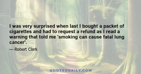 I was very surprised when last I bought a packet of cigarettes and had to request a refund as I read a warning that told me 'smoking can cause fatal lung cancer'.