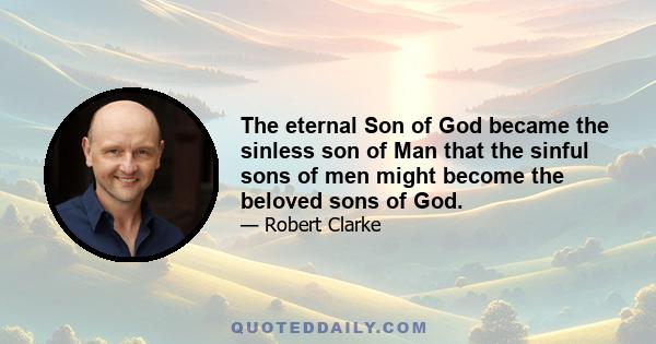 The eternal Son of God became the sinless son of Man that the sinful sons of men might become the beloved sons of God.