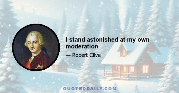 I stand astonished at my own moderation