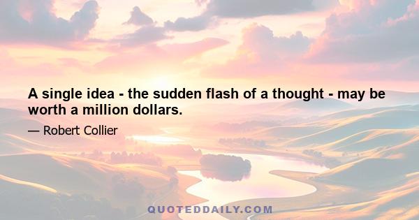 A single idea - the sudden flash of a thought - may be worth a million dollars.