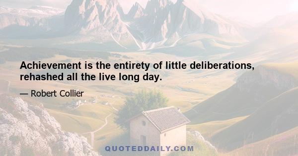 Achievement is the entirety of little deliberations, rehashed all the live long day.