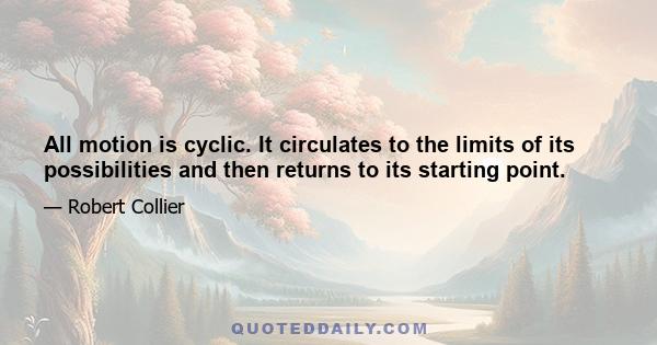 All motion is cyclic. It circulates to the limits of its possibilities and then returns to its starting point.