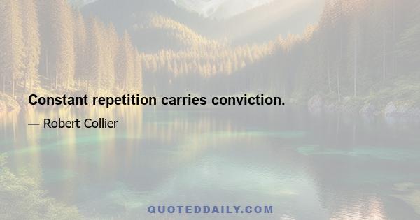 Constant repetition carries conviction.